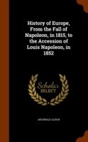 History of Europe, from the Fall of Napoleon, in 1815, to the Accession of Louis Napoleon, in 1852