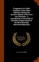 Fragments of a Faith Forgotten, Some Short Sketches Among the Gnostics Mainly of the First Two Centuries - A Contribution to the Study of Christian Origins Based on the Most Recently Recovered Materials