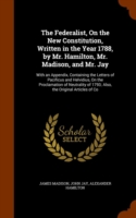 Federalist, on the New Constitution, Written in the Year 1788, by Mr. Hamilton, Mr. Madison, and Mr. Jay