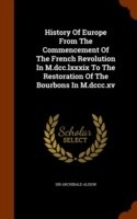 History of Europe from the Commencement of the French Revolution in M.DCC.LXXXIX to the Restoration of the Bourbons in M.DCCC.XV