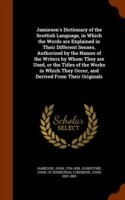 Jamieson's Dictionary of the Scottish Language, in Which the Words Are Explained in Their Different Senses, Authorized by the Names of the Writers by Whom They Are Used, or the Titles of the Works in Which They Occur, and Derived from Their Originals
