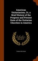 American Unitarianism, Or, a Brief History of the Progress and Present State of the Unitarian Churches in America