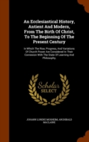 Ecclesiastical History, Antient and Modern, from the Birth of Christ, to the Beginning of the Present Century