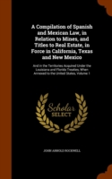 Compilation of Spanish and Mexican Law, in Relation to Mines, and Titles to Real Estate, in Force in California, Texas and New Mexico