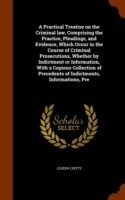 Practical Treatise on the Criminal Law, Comprising the Practice, Pleadings, and Evidence, Which Occur in the Course of Criminal Prosecutions, Whether by Indictment or Information, with a Copious Collection of Precedents of Indictments, Informations, Pre