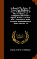 Outlines of the History of France from the Earliest Times to the Outbreak of the Revolution. an Abridgment of M. Guizot's Popular History of France. with Chronological Index, Historical and Genealogical Tables, Portraits, Etc