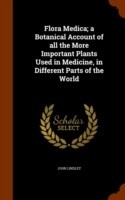 Flora Medica; A Botanical Account of All the More Important Plants Used in Medicine, in Different Parts of the World