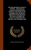 Life and Work of James A. Garfield, ... Embracing an Account of the Scenes and Incidents of His Boyhood; The Struggles of His Youth; The Might of His Early Manhood; His Valor as a Soldier; His Career as a Statesman; His Election to the Presidency and