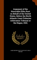 Argument of the Honorable Elihu Root on Behalf of the United States, Before the North Atlantic Coast Fisheries Arbitration Tribunal at the Hague, 1910;