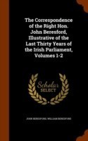 Correspondence of the Right Hon. John Beresford, Illustrative of the Last Thirty Years of the Irish Parliament, Volumes 1-2