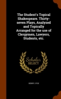 Student's Topical Shakespeare. Thirty-Seven Plays, Analyzed and Topically Arranged for the Use of Clergymen, Lawyers, Students, Etc.