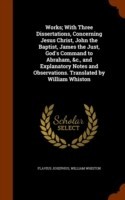 Works; With Three Dissertations, Concerning Jesus Christ, John the Baptist, James the Just, God's Command to Abraham, &C., and Explanatory Notes and Observations. Translated by William Whiston