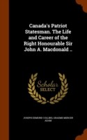 Canada's Patriot Statesman. the Life and Career of the Right Honourable Sir John A. MacDonald ..