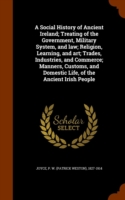 Social History of Ancient Ireland; Treating of the Government, Military System, and Law; Religion, Learning, and Art; Trades, Industries, and Commerce; Manners, Customs, and Domestic Life, of the Ancient Irish People