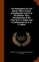 Correspondence of Lord Byron, with a Friend, Including His Letters to His Mother. Also, Recollections of the Poet. by R. C. Dallas, and a Continuation by A. R. C. Dallas