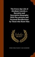 Every-Day Life of Abraham Lincoln; A Narrative and Descriptive Biography with Pen-Pictures and Personal Recollections by Those Who Knew Him