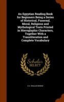 Egyptian Reading Book for Beginners Being a Series of Historical, Funereal, Moral, Religious and Mythological Texts Printed in Hieroglyphic Characters, Together with a Transliteration and Complete Vocabulary