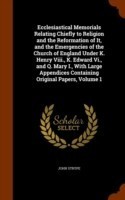 Ecclesiastical Memorials Relating Chiefly to Religion and the Reformation of It, and the Emergencies of the Church of England Under K. Henry VIII., K. Edward VI., and Q. Mary I., with Large Appendices Containing Original Papers, Volume 1