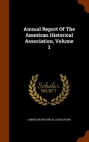 Annual Report of the American Historical Association, Volume 1