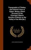 Topography of Thebes, and General View of Egypt. Being a Short Account of the Principal Objects Worthy of Notice in the Valley of the Nile [&C.]