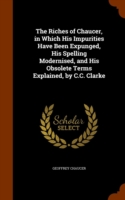 Riches of Chaucer, in Which His Impurities Have Been Expunged, His Spelling Modernised, and His Obsolete Terms Explained, by C.C. Clarke