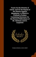 Tracts on the Divinity of Christ, and on the Repeal of the Statute Against Blasphemy. to Which Is Prefixed a Preface Containing Strictures on the Recent Publications of Mr. Belsham and Dr. Carpenter