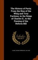 History of Party; From the Rise of the Whig and Tory Factions, in the Reign of Charles II., to the Passing of the Reform Bill