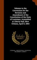 Debates in the Convention for the Revision and Amendment of the Constitution of the State of Louisiana. Assembled at Liberty Hall, New Orleans, April 6, 1864