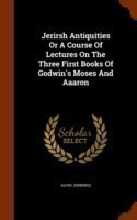 Jerirsh Antiquities or a Course of Lectures on the Three First Books of Godwin's Moses and Aaaron