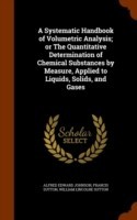 Systematic Handbook of Volumetric Analysis; Or the Quantitative Determination of Chemical Substances by Measure, Applied to Liquids, Solids, and Gases