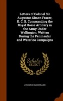 Letters of Colonel Sir Augustus Simon Frazer, K. C. B. Commanding the Royal Horse Artillery in the Army Under Wellington. Written During the Peninsular and Waterloo Campaigns