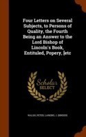Four Letters on Several Subjects, to Persons of Quality, the Fourth Being an Answer to the Lord Bishop of Lincoln's Book, Entituled, Popery, [Etc