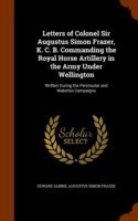 Letters of Colonel Sir Augustus Simon Frazer, K. C. B. Commanding the Royal Horse Artillery in the Army Under Wellington