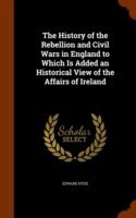 History of the Rebellion and Civil Wars in England to Which Is Added an Historical View of the Affairs of Ireland