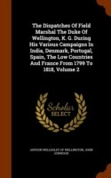 Dispatches of Field Marshal the Duke of Wellington, K. G. During His Various Campaigns in India, Denmark, Portugal, Spain, the Low Countries and France from 1799 to 1818, Volume 2