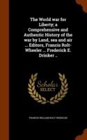 World War for Liberty; A Comprehensive and Authentic History of the War by Land, Sea and Air ... Editors, Francis Rolt-Wheeler ... Frederick E. Drinker ..