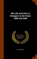 My Life and Acts in Hungary in the Years 1848 and 1849