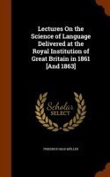 Lectures on the Science of Language Delivered at the Royal Institution of Great Britain in 1861 [And 1863]