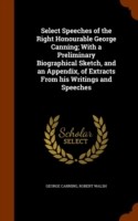 Select Speeches of the Right Honourable George Canning; With a Preliminary Biographical Sketch, and an Appendix, of Extracts from His Writings and Speeches