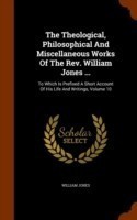 Theological, Philosophical and Miscellaneous Works of the REV. William Jones ...