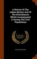 History of the Indian Mutiny and of the Disturbances Which Accompanied It Among the Civil Populations