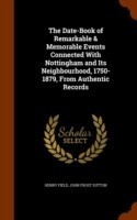 Date-Book of Remarkable & Memorable Events Connected with Nottingham and Its Neighbourhood, 1750-1879, from Authentic Records