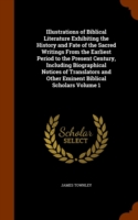 Illustrations of Biblical Literature Exhibiting the History and Fate of the Sacred Writings from the Earliest Period to the Present Century, Including Biographical Notices of Translators and Other Eminent Biblical Scholars Volume 1