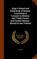 Gray's School and Field Book of Botany. Consisting of Lessons in Botany, and Field, Forest, and Garden Botany, Bound in One Volume