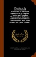 Treatise on the Constitution and Jurisdiction of the United States Courts, on Pleading, Practice and Procedure Therein and on the Powers and Duties of United States Commissioners, with Rules of Court and Forms Volume 2