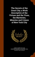 Secrets of the Great City; A Work Descriptive of the Virtues and the Vices, the Mysteries, Miseries and Crimes of New York City