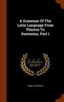 Grammar of the Latin Language from Plautus to Suetonius, Part 1