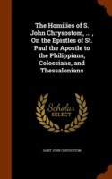 Homilies of S. John Chrysostom, ..., on the Epistles of St. Paul the Apostle to the Philippians, Colossians, and Thessalonians