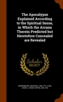 Apocalypse Explained According to the Spiritual Sense, in Which the Arcana Therein Predicted But Heretofore Concealed Are Revealed