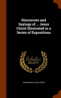 Discourses and Sayings of ... Jesus Christ Illustrated in a Series of Expositions